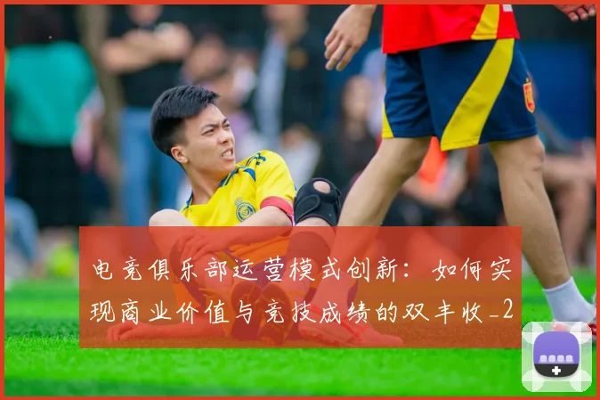 电竞俱乐部运营模式创新：如何实现商业价值与竞技成绩的双丰收_20260708192842
