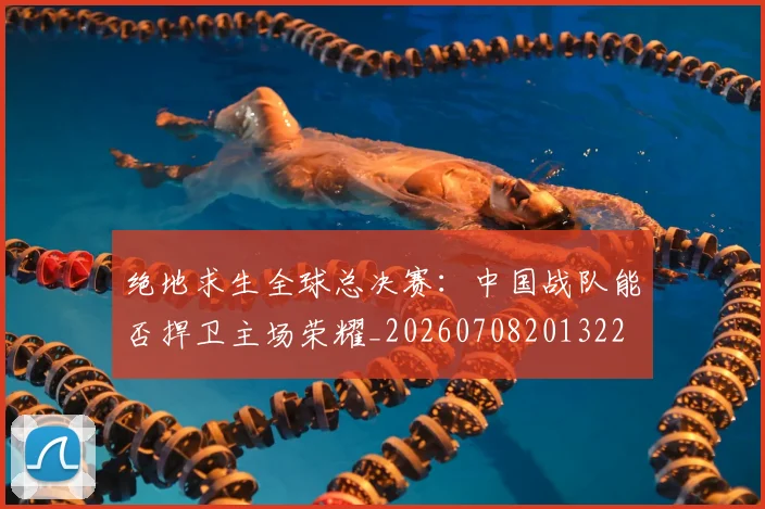绝地求生全球总决赛：中国战队能否捍卫主场荣耀_20260708201322
