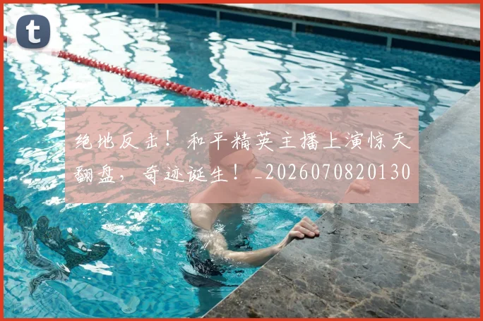 绝地反击！和平精英主播上演惊天翻盘，奇迹诞生！_20260708201302_20260803142708