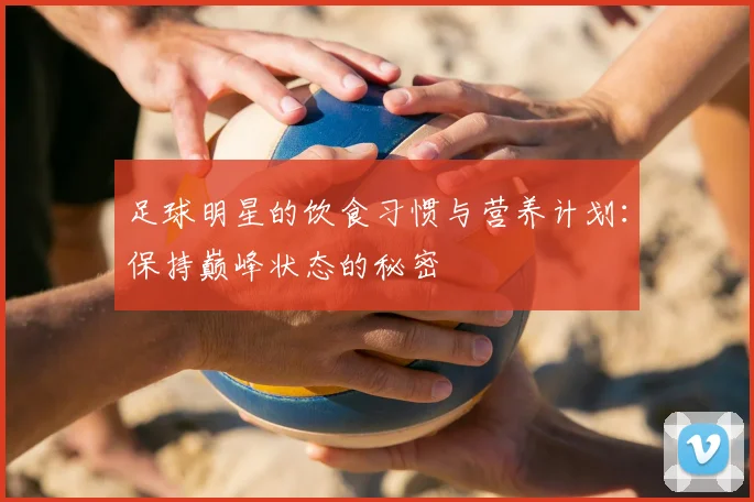 足球明星的饮食习惯与营养计划：保持巅峰状态的秘密