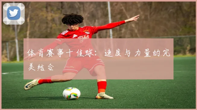体育赛事十佳球：速度与力量的完美结合