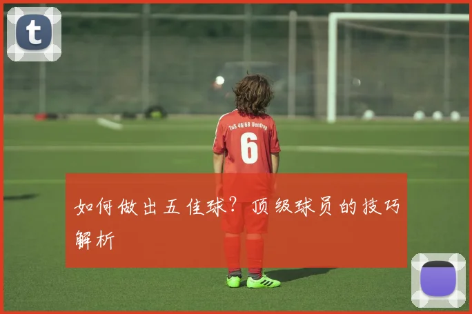如何做出五佳球？顶级球员的技巧解析
