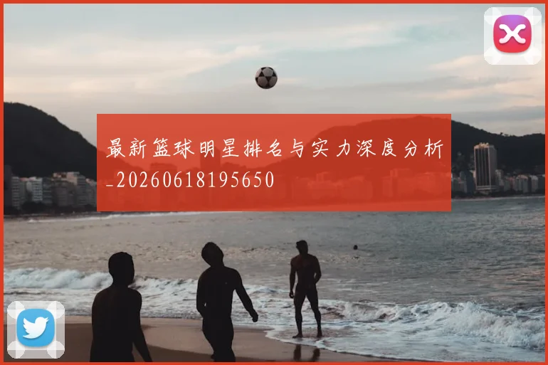 最新篮球明星排名与实力深度分析_20260618195650