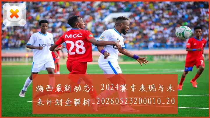 梅西最新动态：2024赛季表现与未来计划全解析_20260523200010_20260707144718_20260731181655