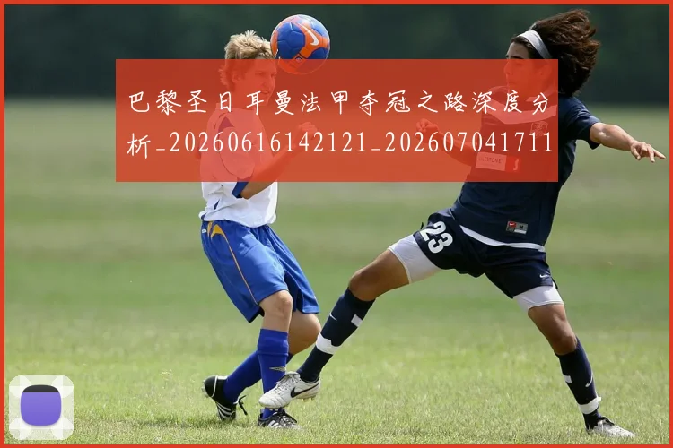 巴黎圣日耳曼法甲夺冠之路深度分析_20260616142121_20260704171155_20260722154427