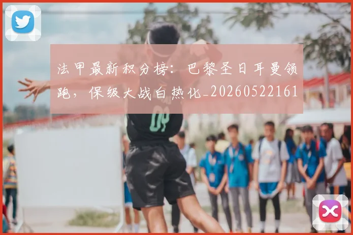 法甲最新积分榜：巴黎圣日耳曼领跑，保级大战白热化_20260522161207