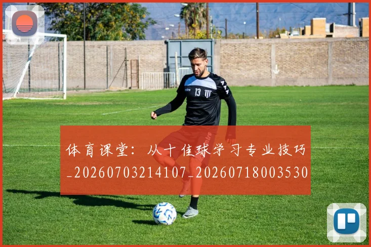 体育课堂：从十佳球学习专业技巧_20260703214107_20260718003530