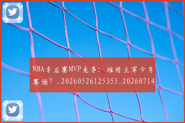 NBA季后赛MVP竞争：谁将主宰今年赛场？_20260526125355_20260714210037