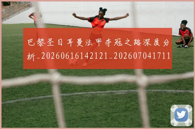 巴黎圣日耳曼法甲夺冠之路深度分析_20260616142121_20260704171155_20260722154427