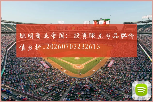 姚明商业帝国：投资眼光与品牌价值分析_20260703232613