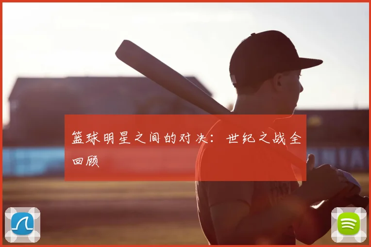 篮球明星之间的对决：世纪之战全回顾