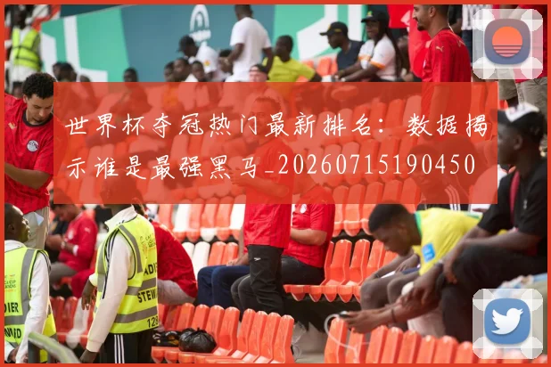 世界杯夺冠热门最新排名:数据揭示谁是最强黑马_20260715190450