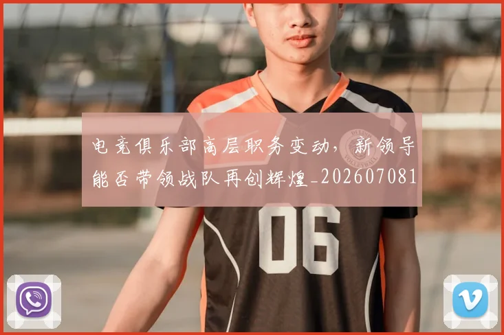 电竞俱乐部高层职务变动，新领导能否带领战队再创辉煌_20260708192843
