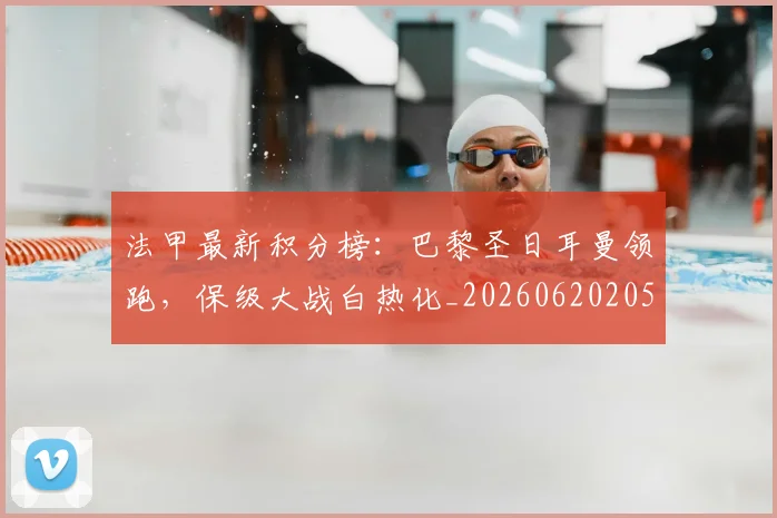 法甲最新积分榜:巴黎圣日耳曼领跑,保级大战白热化_20260620205934