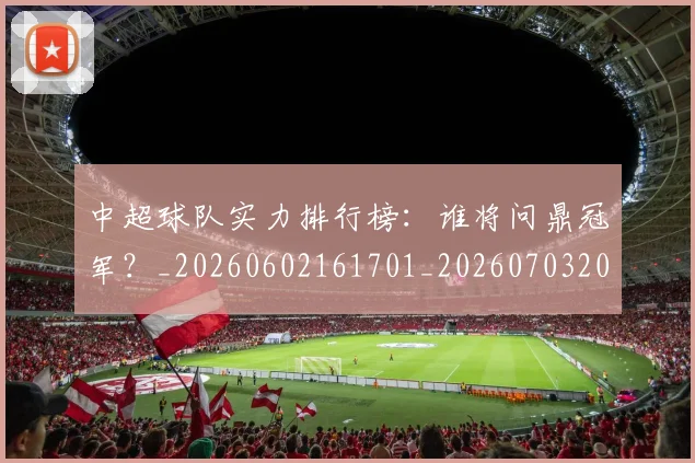 中超球队实力排行榜：谁将问鼎冠军？_20260602161701_20260703205011