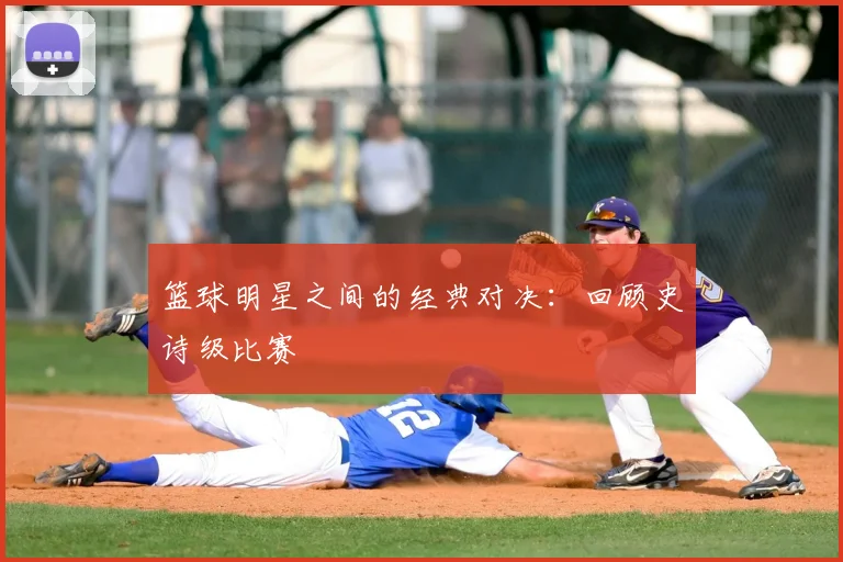 篮球明星之间的经典对决：回顾史诗级比赛
