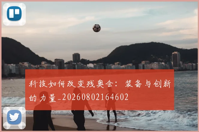 科技如何改变残奥会：装备与创新的力量_20260802164602