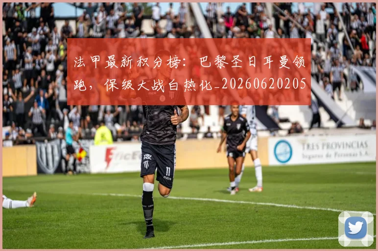 法甲最新积分榜:巴黎圣日耳曼领跑,保级大战白热化_20260620205934