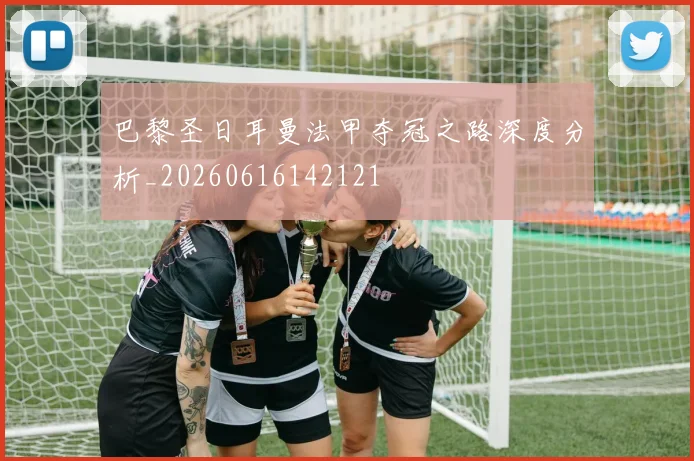巴黎圣日耳曼法甲夺冠之路深度分析_20260616142121