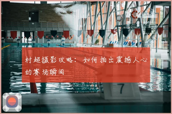 村超摄影攻略:如何拍出震撼人心的赛场瞬间
