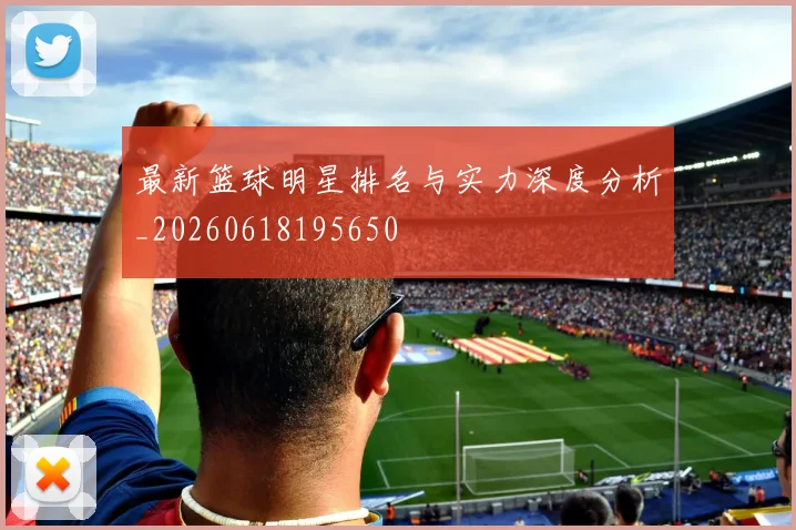 最新篮球明星排名与实力深度分析_20260618195650