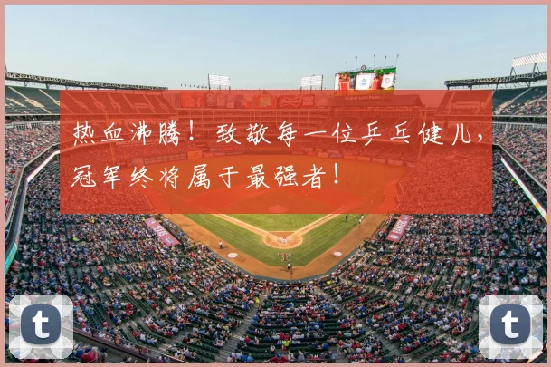 热血沸腾！致敬每一位乒乓健儿，冠军终将属于最强者！