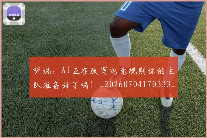 听说,AI正在改写电竞规则你的主队准备好了吗!_20260704170333_20260718205628