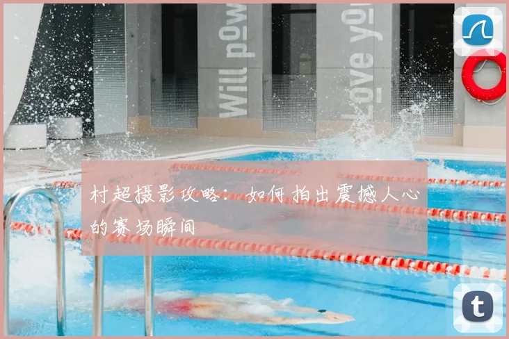 村超摄影攻略：如何拍出震撼人心的赛场瞬间