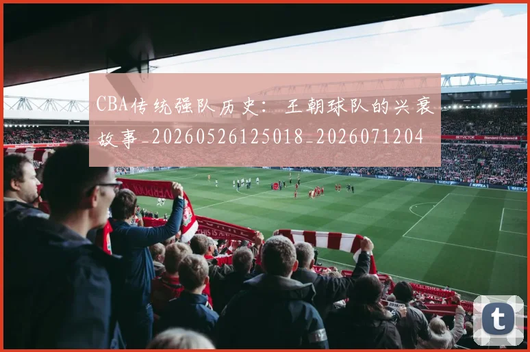 CBA传统强队历史：王朝球队的兴衰故事_20260526125018_20260712043450