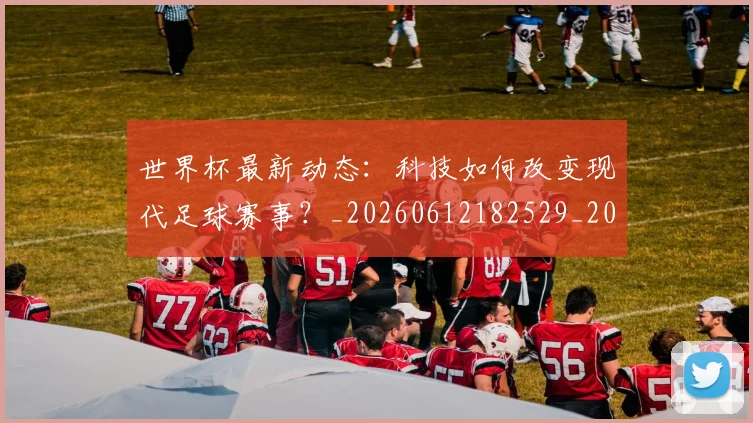 世界杯最新动态：科技如何改变现代足球赛事？_20260612182529_20260702174239