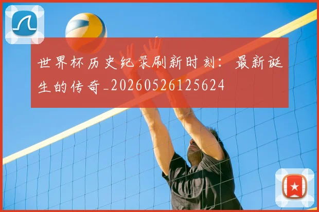 世界杯历史纪录刷新时刻:最新诞生的传奇_20260526125624