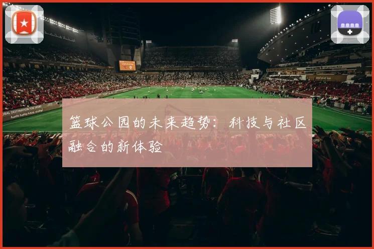 篮球公园的未来趋势:科技与社区融合的新体验