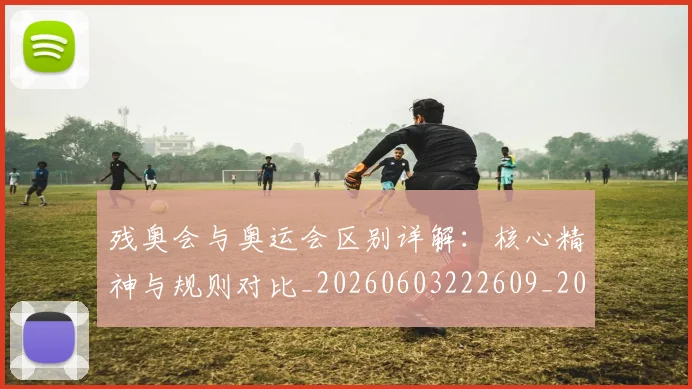 残奥会与奥运会区别详解:核心精神与规则对比_20260603222609_20260707152611