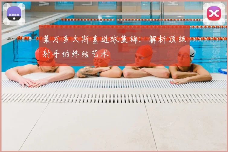 莱万多夫斯基进球集锦：解析顶级射手的终结艺术