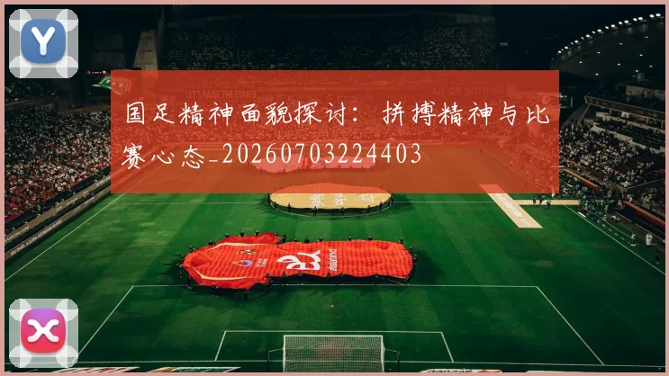 国足精神面貌探讨：拼搏精神与比赛心态_20260703224403