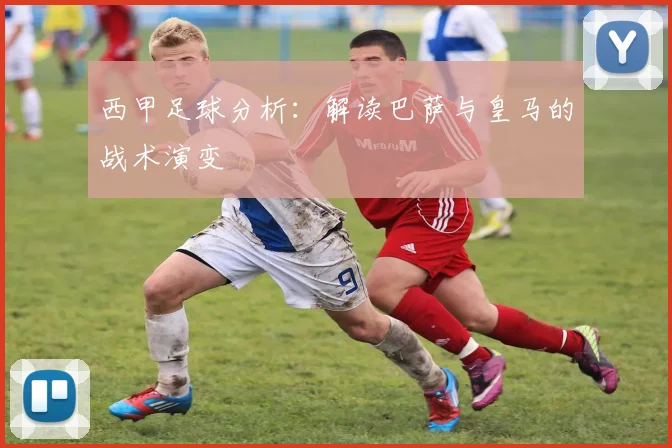 西甲足球分析:解读巴萨与皇马的战术演变