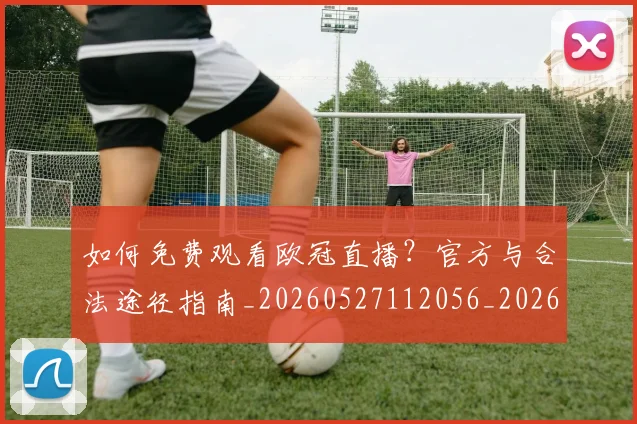 如何免费观看欧冠直播？官方与合法途径指南_20260527112056_20260720182126