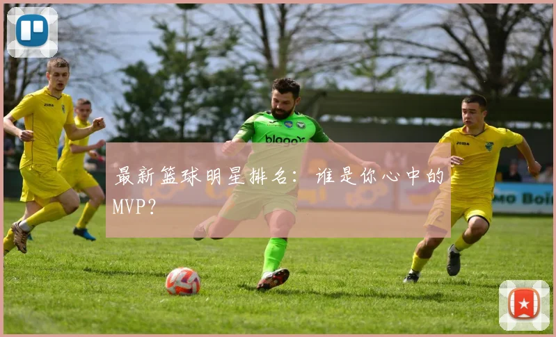 最新篮球明星排名:谁是你心中的MVP?