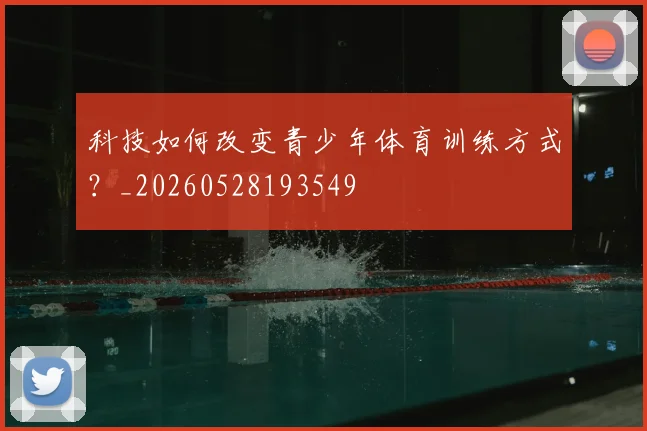 科技如何改变青少年体育训练方式？_20260528193549