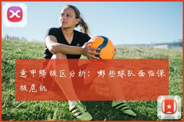 意甲降级区分析：哪些球队面临保级危机