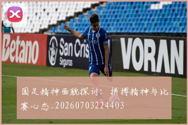 国足精神面貌探讨：拼搏精神与比赛心态_20260703224403