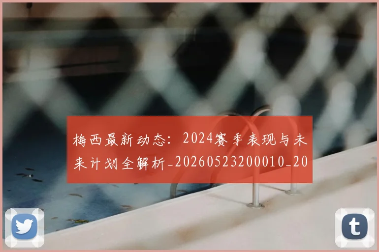 梅西最新动态:2024赛季表现与未来计划全解析_20260523200010_20260731181654