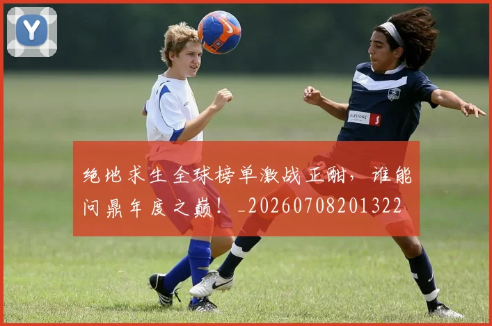 绝地求生全球榜单激战正酣，谁能问鼎年度之巅！_20260708201322