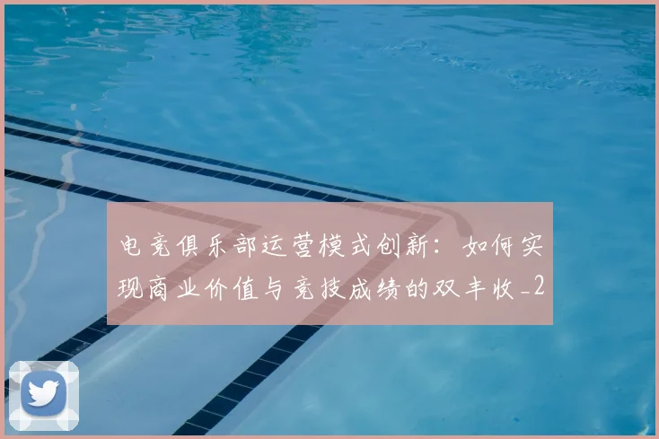 电竞俱乐部运营模式创新：如何实现商业价值与竞技成绩的双丰收_20260708192842