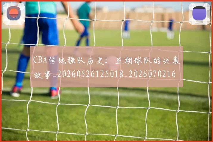 CBA传统强队历史：王朝球队的兴衰故事_20260526125018_20260702163819_20260712043454