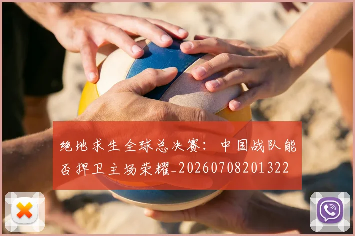 绝地求生全球总决赛：中国战队能否捍卫主场荣耀_20260708201322