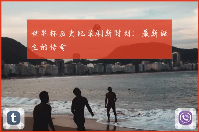 世界杯历史纪录刷新时刻:最新诞生的传奇