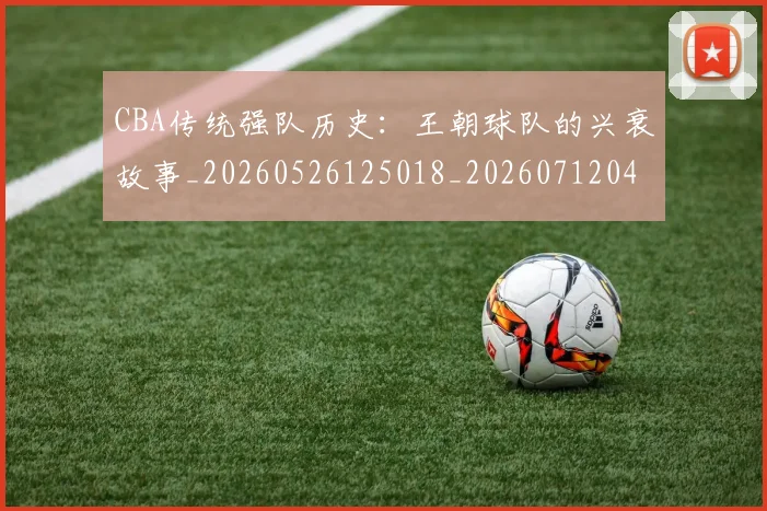 CBA传统强队历史:王朝球队的兴衰故事_20260526125018_20260712043450