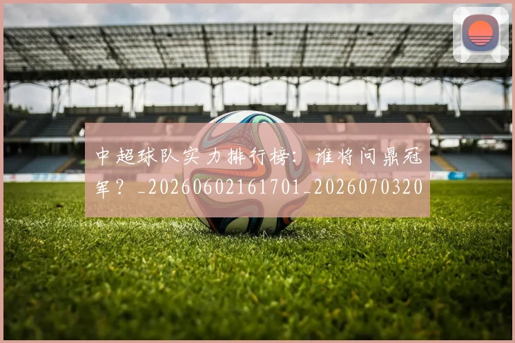 中超球队实力排行榜：谁将问鼎冠军？_20260602161701_20260703205011