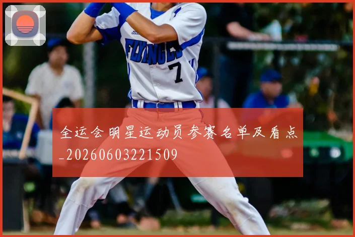 全运会明星运动员参赛名单及看点_20260603221509
